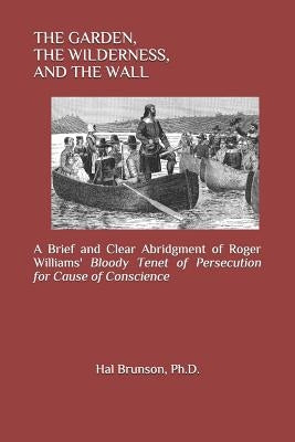 The Garden, the Wilderness, and the Wall: A Brief and Clear Abridgment of Roger Williams' Bloody Tenet of Persecution for Cause of Conscience by Williams, Roger