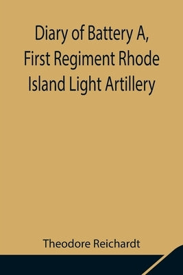 Diary of Battery A, First Regiment Rhode Island Light Artillery by Reichardt, Theodore