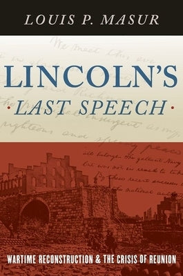 Lincoln's Last Speech: Wartime Reconstruction and the Crisis of Reunion by Masur, Louis P.