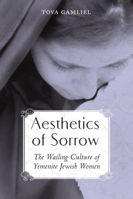 Aesthetics of Sorrow: The Wailing Culture of Yemenite Jewish Women by Gamliel, Tova