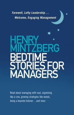 Bedtime Stories for Managers: Farewell, Lofty Leadership . . . Welcome, Engaging Management by Mintzberg, Henry