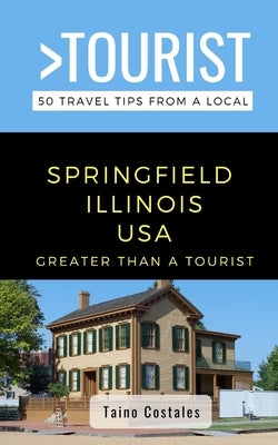 Greater Than a Tourist- Springfield Illinois USA: 50 Travel Tips from a Local by Tourist, Greater Than a.