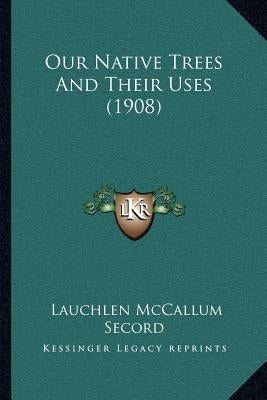 Our Native Trees And Their Uses (1908) by Secord, Lauchlen McCallum