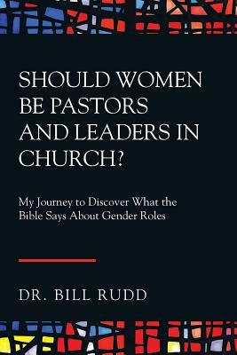 Should Women Be Pastors and Leaders in Church?: My Journey to Discover What the Bible Says About Gender Roles by Rudd, Bill