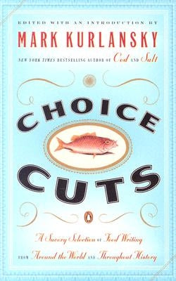 Choice Cuts: A Savory Selection of Food Writing from Around the World and Throughout History by Kurlansky, Mark