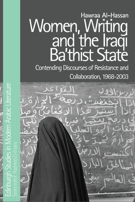 Women, Writing and the Iraqi Ba'thist State: Contending Discourses of Resistance and Collaboration, 1968-2003 by Al-Hassan, Hawraa