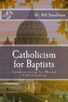 Catholicism for Baptists: Communicating for Mutual Understanding by Smallman, Bill