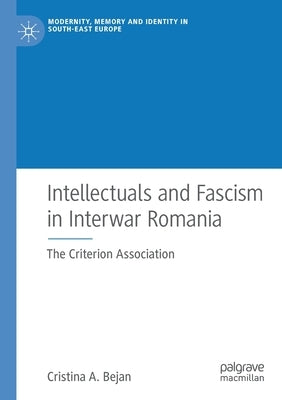 Intellectuals and Fascism in Interwar Romania: The Criterion Association by Bejan, Cristina A.