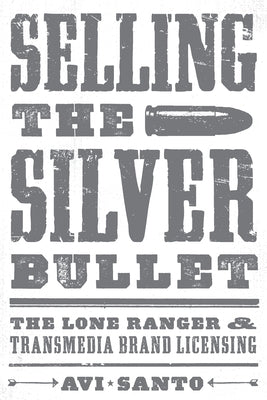 Selling the Silver Bullet: The Lone Ranger and Transmedia Brand Licensing by Santo, Avi