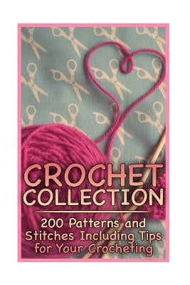 Crochet Collection: 200 Patterns and Stitches Including Tips for Your Crocheting: (Crochet Patterns, Crochet Stitches) by Spirits, Anna