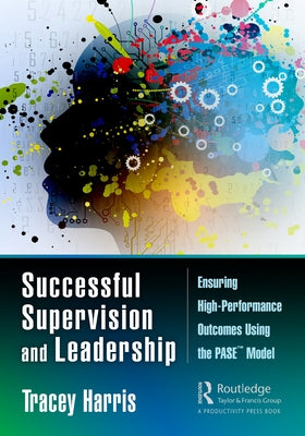 Successful Supervision and Leadership: Ensuring High-Performance Outcomes Using the Pase(tm) Model by Harris, Tracey