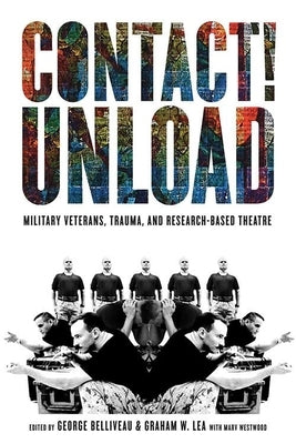 Contact!unload: Military Veterans, Trauma, and Research-Based Theatre by Belliveau, George