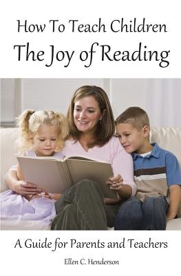 How To Teach Children The Joy Of Reading: A Guide For Parents And Teachers by Henderson, Ellen C.