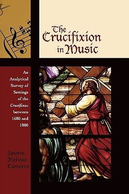 The Crucifixion in Music: An Analytical Survey of Settings of the Crucifixus between 1680 and 1800 by Cameron, Jasmin Melissa