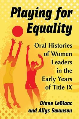 Playing for Equality: Oral Histories of Women Leaders in the Early Years of Title IX by LeBlanc, Diane