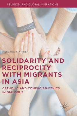 Solidarity and Reciprocity with Migrants in Asia: Catholic and Confucian Ethics in Dialogue by Yuen, Mary Mee-Yin