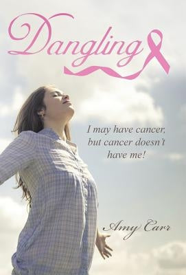 Dangling: I may have cancer, but cancer doesn't have me! by Carr, Amy