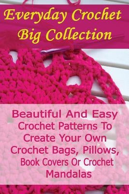 Everyday Crochet Big Collection: Beautiful And Easy Crochet Patterns To Create Your Own Crochet Bags, Pillows, Book Covers Or Crochet Mandalas: (Croch by Link, Julianne