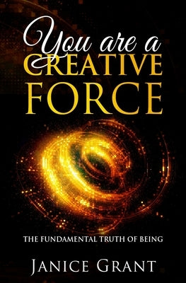 You Are A Creative Force: The Fundamental Truth of Being by Grant, Janice