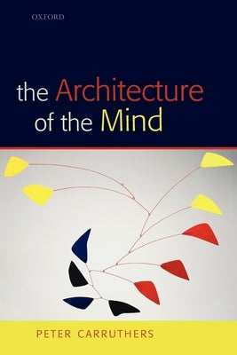 The Architecture of the Mind: Massive Modularity and the Flexibility of Thought by Carruthers, Peter