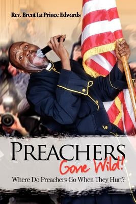 Preachers Gone Wild!: Where Do Preachers Go When They Hurt? by Edwards, Brent La Prince