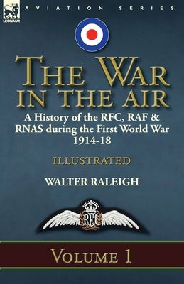 The War in the Air: a History of the RFC, RAF & RNAS during the First World War 1914-18: Volume 1 by Raleigh, Walter