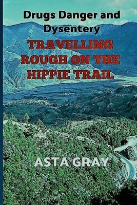 Travelling Rough on the Hippie Trail: Drugs Danger and Dysentery by Gray, Asta