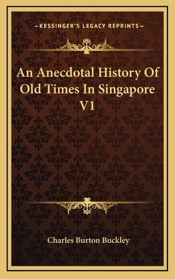 An Anecdotal History Of Old Times In Singapore V1 by Buckley, Charles Burton