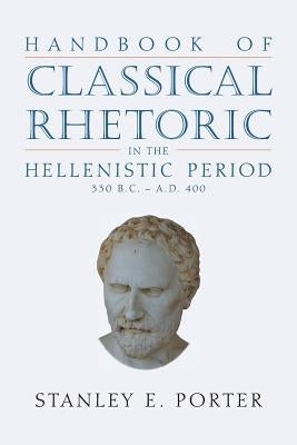 Handbook of Classical Rhetoric in the Hellenistic Period (330 B.C. - A.D. 400) by Porter, Stanley E.