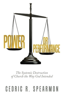 Power or Performance: The Systemic Destruction of Church the Way God Intended by Spearmon, Cedric R.
