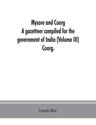 Mysore and Coorg: A gazetteer compiled for the government of India (Volume III) Coorg. by Rice, Lewis
