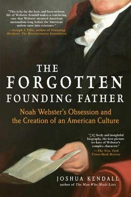 The Forgotten Founding Father: Noah Webster's Obsession and the Creation of an American Culture by Kendall, Joshua