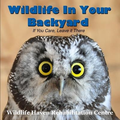 Wildlife in Your Backyard: If You Care - Leave it There! by Rehabilitation Centre, Wildlife Haven