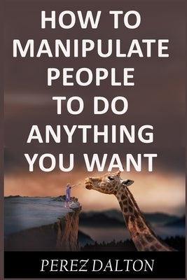 How to Manipulate People to Do Anything You Want: Powerful Social & Emotional Tricks to Learn the Ways of the Manipulative (Get into People's Mind) by Dalton, Perez