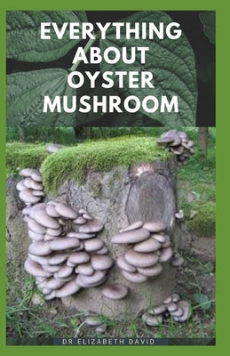 Everything about Oyster Mushroom: Expert Guide On History, Cultivation, Uses, Edibles, Recipe and Health Benefits by David, Dr Elizabeth