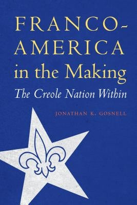 Franco-America in the Making: The Creole Nation Within by Gosnell, Jonathan K.