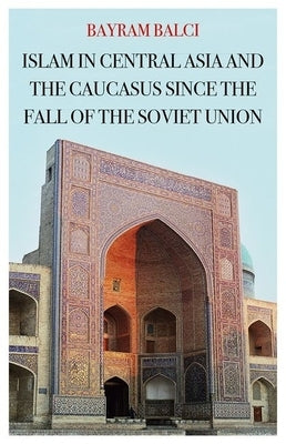 Islam in Central Asia and the Caucasus Since the Fall of the Soviet Union by Balci, Bayram