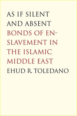As If Silent and Absent: Bonds of Enslavement in the Islamic Middle East by Toledano, Ehud R.
