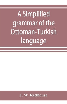 A simplified grammar of the Ottoman-Turkish language by W. Redhouse, J.