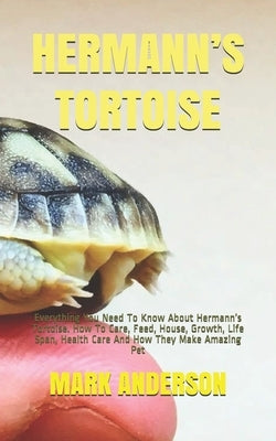 Hermann's Tortoise: Everything You Need To Know About Hermann's Tortoise. How To Care, Feed, House, Growth, Life Span, Health Care And How by Anderson, Mark
