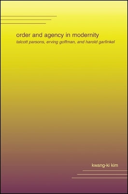Order and Agency in Modernity: Talcott Parsons, Erving Goffman, and Harold Garfinkel by Kim, Kwang-Ki