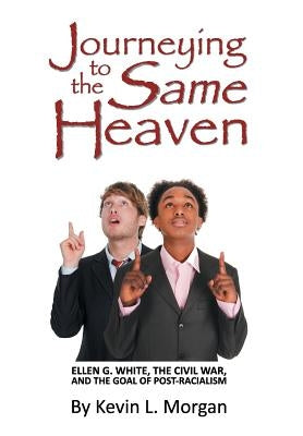 Journeying to the Same Heaven: Ellen G. White, the Civil War, and the Goal of Post-Racialism by Morgan, Kevin L.