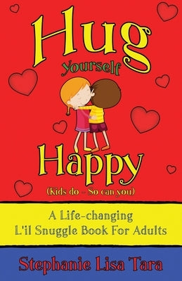 Hug Yourself Happy (Kids do - So can you, A Life-changing L'il Snuggle Book For Adults) by Tara, Stephanie Lisa