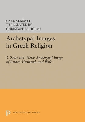 Archetypal Images in Greek Religion: 5. Zeus and Hera: Archetypal Image of Father, Husband, and Wife by Kerényi, Carl
