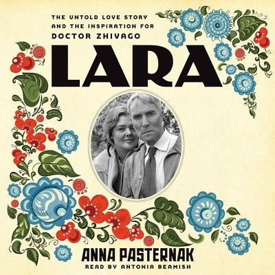 Lara: The Untold Love Story and the Inspiration for Doctor Zhivago by Pasternak, Anna