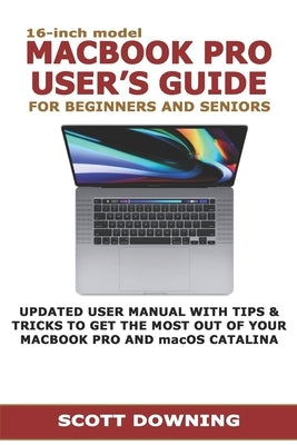 16-inch model MACBOOK PRO USER'S GUIDE FOR BEGINNERS AND SENIORS: UPDATED USER MANUAL WITH TIPS & TRICKS TO GET THE MOST OUT OF YOUR MACBOOK PRO AND m by Downing, Scott