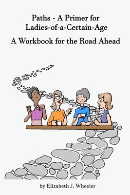 Paths - A Primer for Ladies-of-a-Certain-Age: A Workbook for the Road Ahead by Wheeler, Elizabeth J.