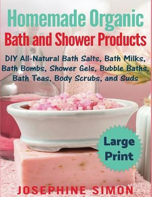 Homemade Organic Bath and Shower Products ***Large Print Edition***: DIY All-Natural Bath Salts, Bath Milks, Bath Bombs, Shower Gels, Bubble Baths, Ba by Simon, Josephine