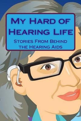 My Hard of Hearing Life: Stories From Behind the Hearing Aids by Dixon, Cynthia