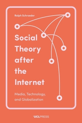 Social Theory After the Internet: Media, Technology, and Globalization by Schroeder, Ralph